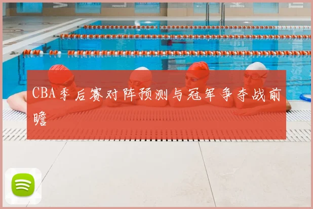 CBA季后赛对阵预测与冠军争夺战前瞻