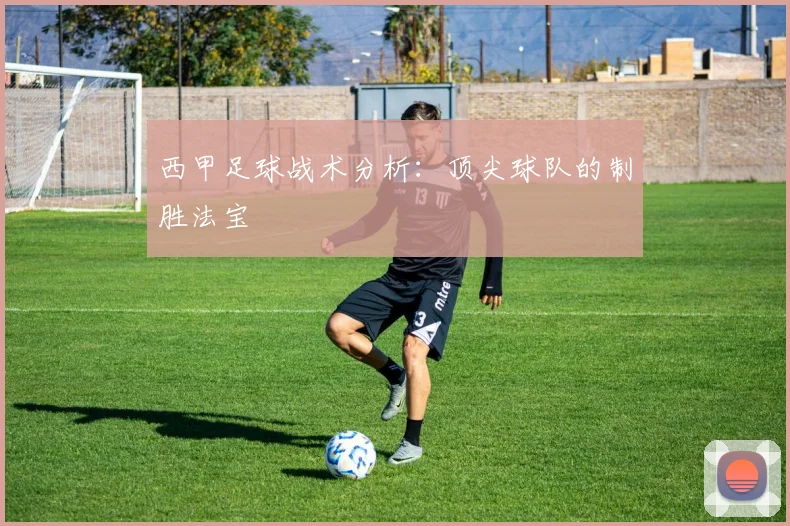 西甲足球战术分析:顶尖球队的制胜法宝