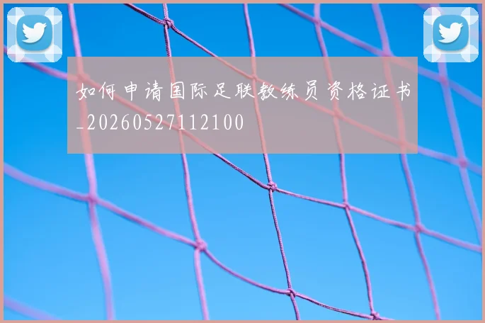 如何申请国际足联教练员资格证书_20260527112100
