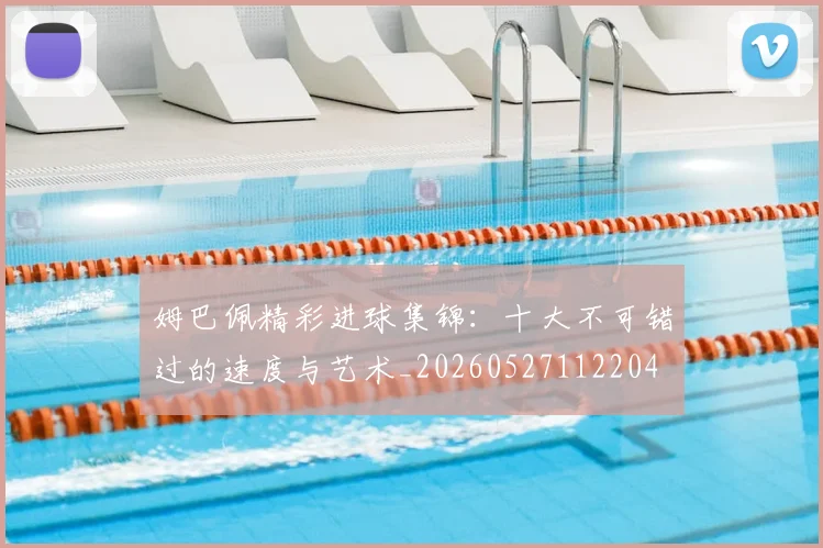 姆巴佩精彩进球集锦:十大不可错过的速度与艺术_20260527112204
