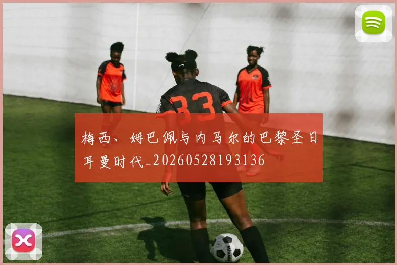 梅西、姆巴佩与内马尔的巴黎圣日耳曼时代_20260528193136