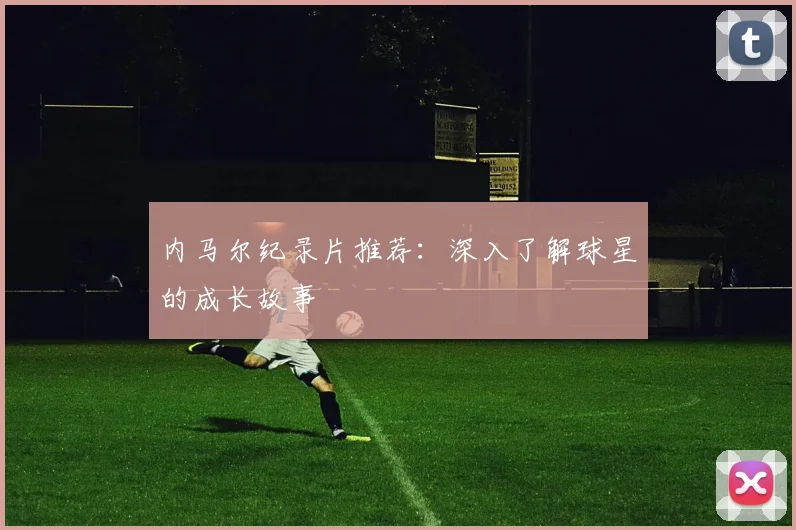 内马尔纪录片推荐：深入了解球星的成长故事
