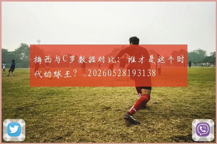 梅西与C罗数据对比：谁才是这个时代的球王？_20260528193138