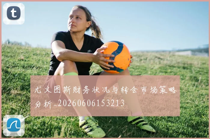 尤文图斯财务状况与转会市场策略分析_20260606153213