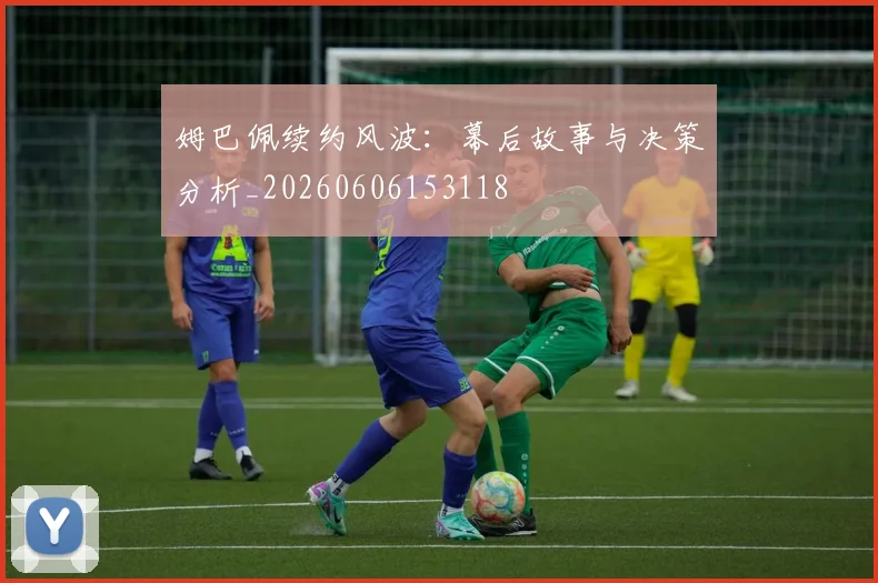 姆巴佩续约风波：幕后故事与决策分析_20260606153118