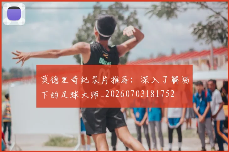 莫德里奇纪录片推荐：深入了解场下的足球大师_20260703181752