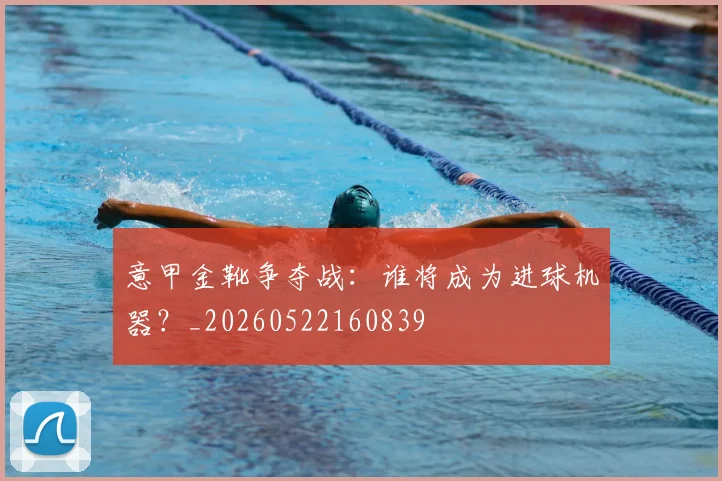 意甲金靴争夺战:谁将成为进球机器?_20260522160839