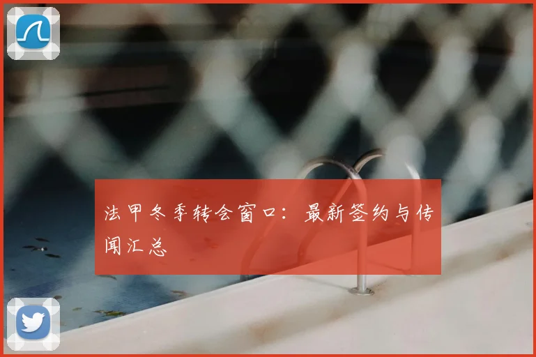 法甲冬季转会窗口:最新签约与传闻汇总