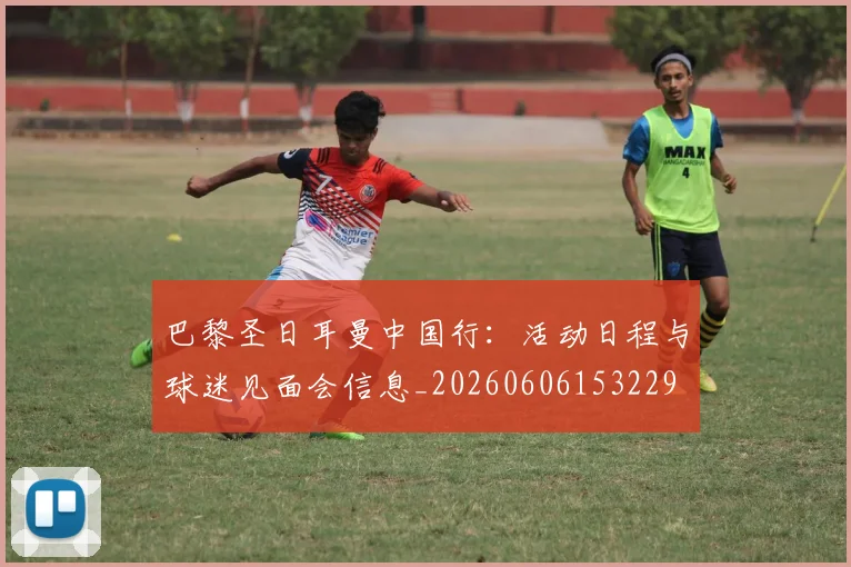 巴黎圣日耳曼中国行：活动日程与球迷见面会信息_20260606153229