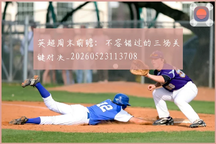 英超周末前瞻：不容错过的三场关键对决_20260523113708