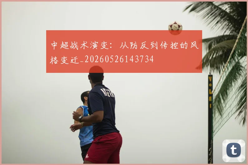 中超战术演变:从防反到传控的风格变迁_20260526143734