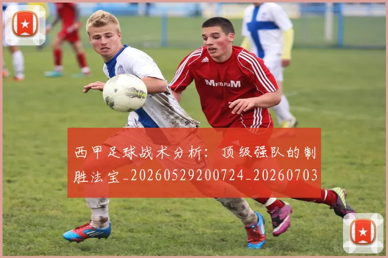 西甲足球战术分析:顶级强队的制胜法宝_20260529200724_20260703181927