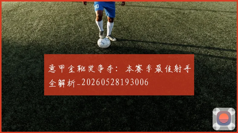 意甲金靴奖争夺:本赛季最佳射手全解析_20260528193006