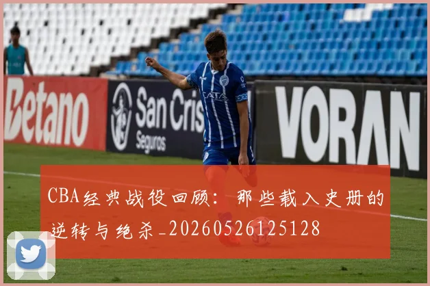 CBA经典战役回顾:那些载入史册的逆转与绝杀_20260526125128