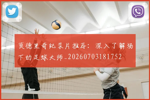 莫德里奇纪录片推荐:深入了解场下的足球大师_20260703181752