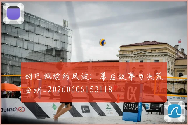 姆巴佩续约风波：幕后故事与决策分析_20260606153118