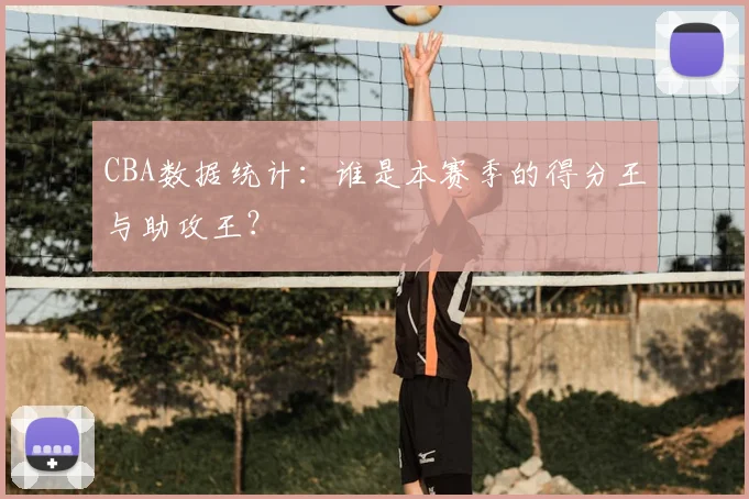CBA数据统计:谁是本赛季的得分王与助攻王?