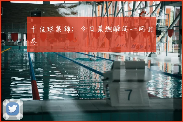 十佳球集锦：今日最燃瞬间一网打尽