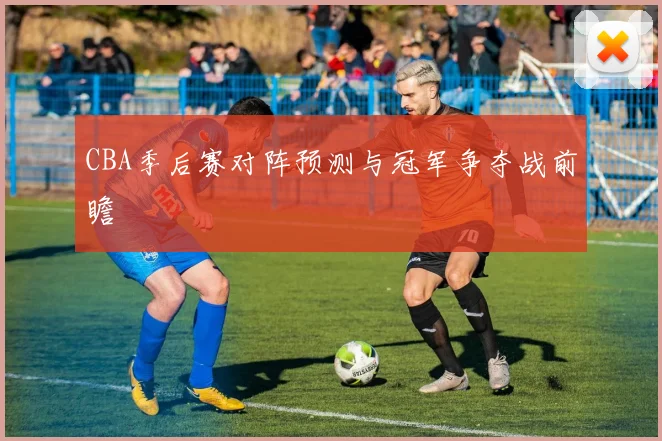 CBA季后赛对阵预测与冠军争夺战前瞻