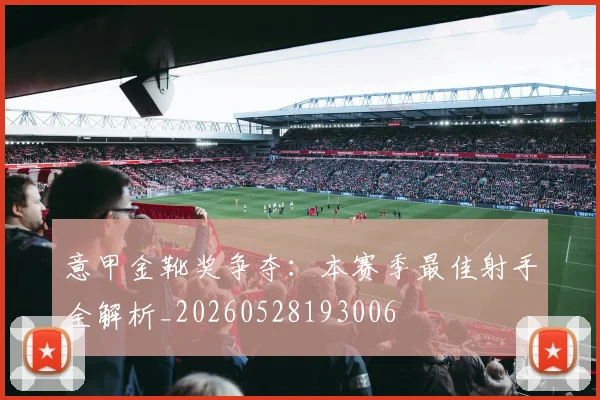 意甲金靴奖争夺：本赛季最佳射手全解析_20260528193006