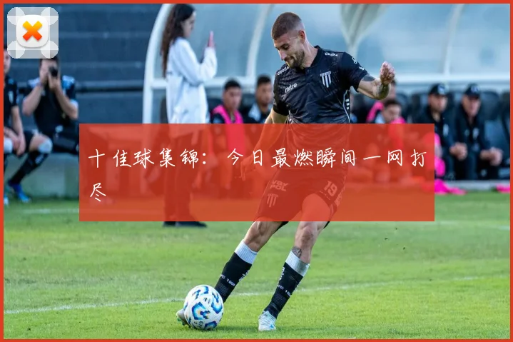 十佳球集锦:今日最燃瞬间一网打尽