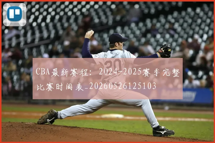 CBA最新赛程：2024-2025赛季完整比赛时间表_20260526125103