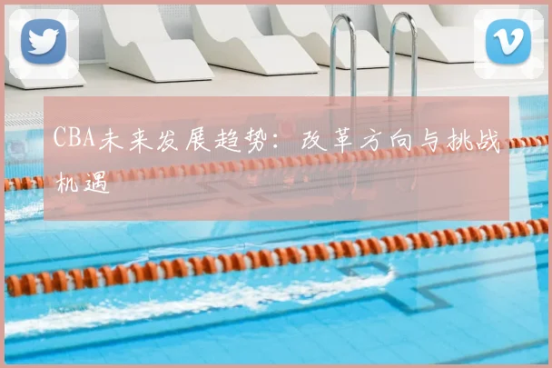 CBA未来发展趋势:改革方向与挑战机遇