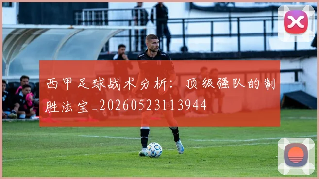 西甲足球战术分析:顶级强队的制胜法宝_20260523113944
