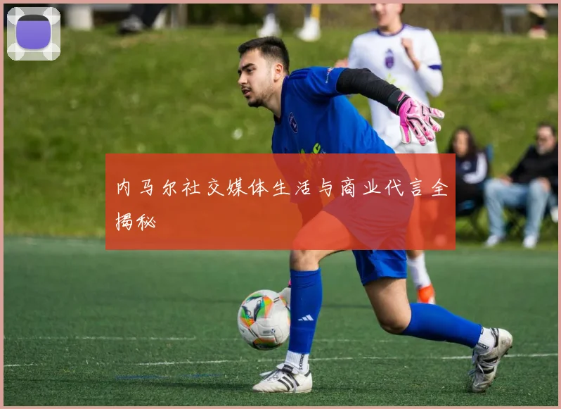 内马尔社交媒体生活与商业代言全揭秘