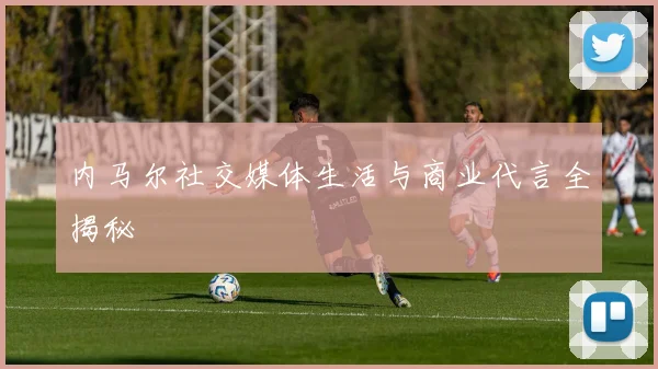内马尔社交媒体生活与商业代言全揭秘