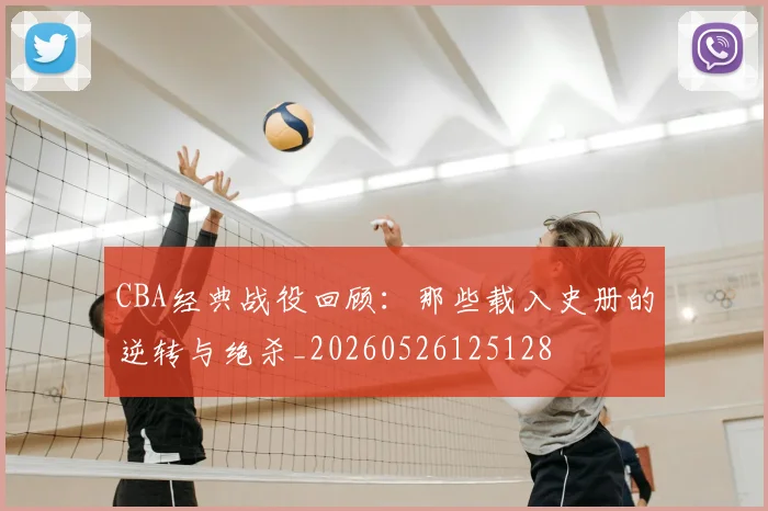 CBA经典战役回顾：那些载入史册的逆转与绝杀_20260526125128