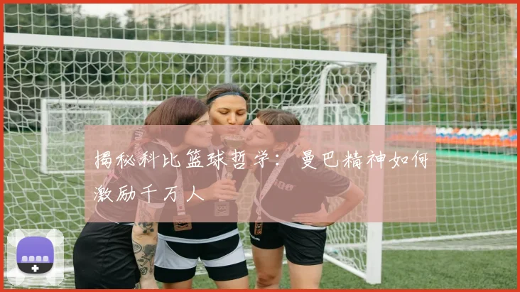 揭秘科比篮球哲学：曼巴精神如何激励千万人