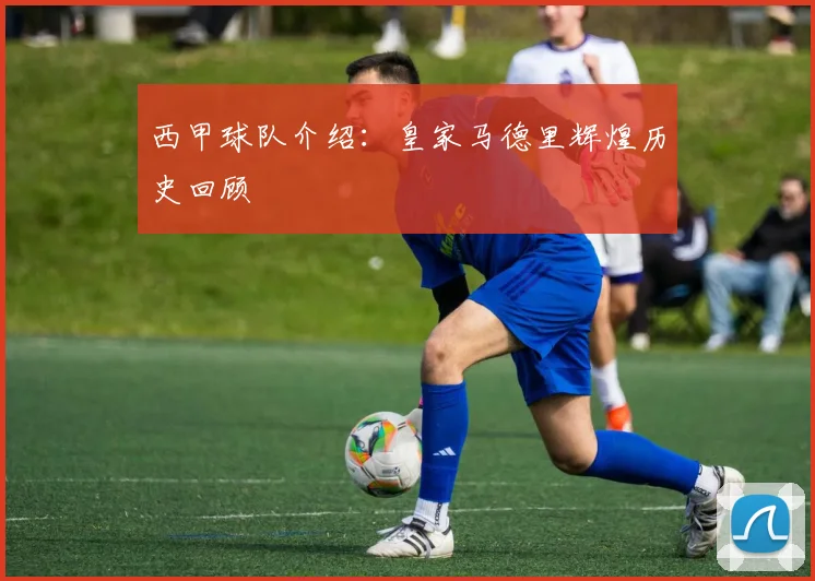 西甲球队介绍:皇家马德里辉煌历史回顾