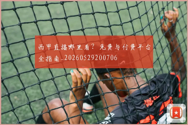 西甲直播哪里看?免费与付费平台全指南_20260529200706
