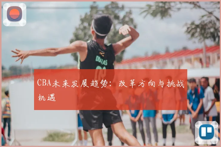 CBA未来发展趋势：改革方向与挑战机遇
