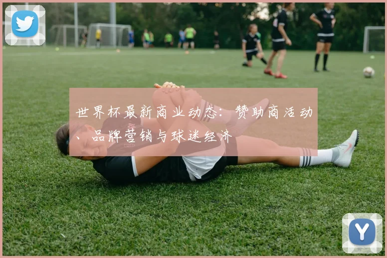 世界杯最新商业动态：赞助商活动、品牌营销与球迷经济