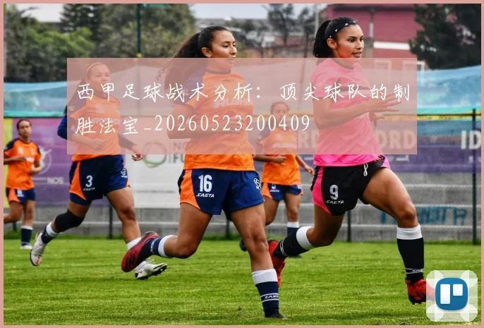 西甲足球战术分析：顶尖球队的制胜法宝_20260523200409