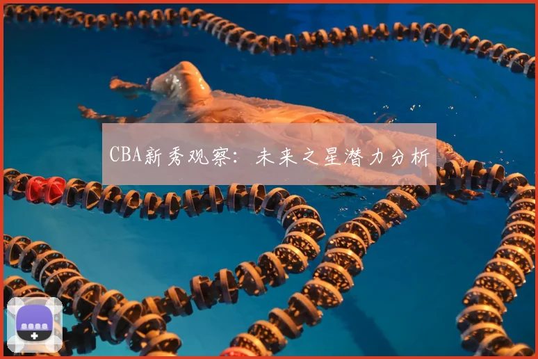 CBA新秀观察：未来之星潜力分析