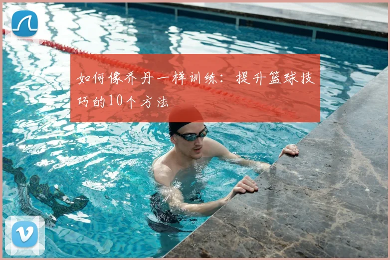 如何像乔丹一样训练：提升篮球技巧的10个方法