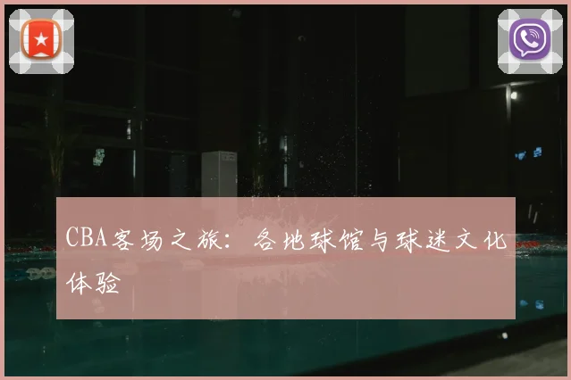 CBA客场之旅：各地球馆与球迷文化体验