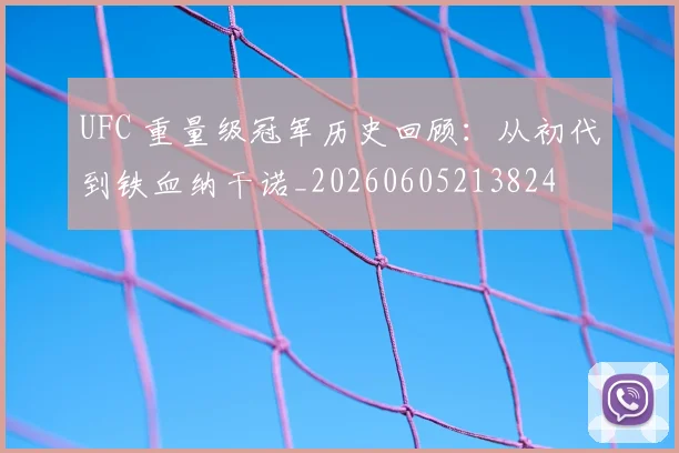 UFC 重量级冠军历史回顾:从初代到铁血纳干诺_20260605213824